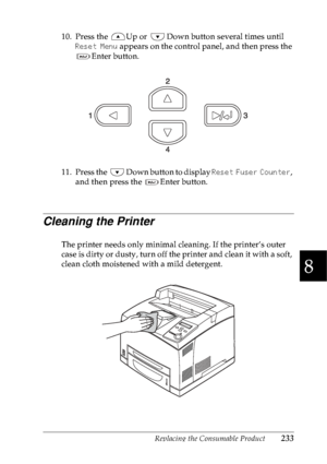 Page 246Replacing the Consumable Product233
8
8
8
8
8
8
8
8
8
8
8
8
10. Press the  Up or  Down button several times until 
Reset Menu appears on the control panel, and then press the 
Enter button.
11. Press the  Down button to display Reset Fuser Counter, 
and then press the  Enter button.
Cleaning the Printer
The printer needs only minimal cleaning. If the printer’s outer 
case is dirty or dusty, turn off the printer and clean it with a soft, 
clean cloth moistened with a mild detergent.
 