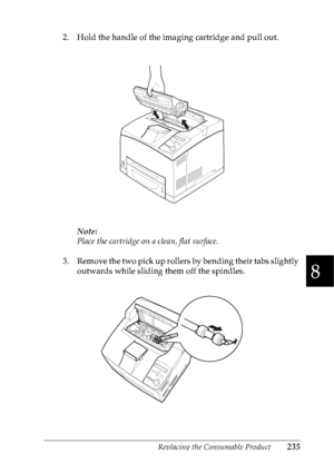 Page 248Replacing the Consumable Product235
8
8
8
8
8
8
8
8
8
8
8
8
2. Hold the handle of the imaging cartridge and pull out.
Note:
Place the cartridge on a clean, flat surface.
3. Remove the two pick up rollers by bending their tabs slightly 
outwards while sliding them off the spindles.
 