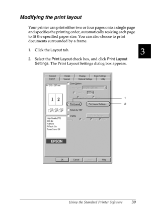 Page 52Using the Standard Printer Software39
3
3
3
3
3
3
3
3
3
3
3
3
Modifying the print layout
Your printer can print either two or four pages onto a single page 
and specifies the printing order, automatically resizing each page 
to fit the specified paper size. You can also choose to print 
documents surrounded by a frame.
1. Click the Layout tab.
2. Select the Print Layout check box, and click Print Layout 
Settings. The Print Layout Settings dialog box appears.
1
2
 