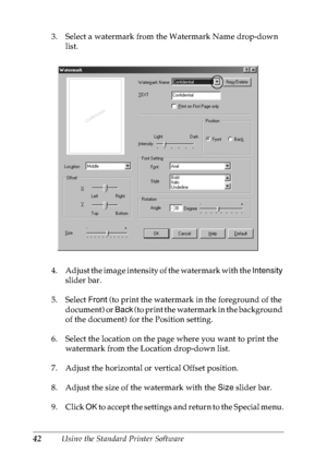 Page 5542Using the Standard Printer Software 3. Select a watermark from the Watermark Name drop-down 
list.
4. Adjust the image intensity of the watermark with the Intensity 
slider bar.
5. Select Front (to print the watermark in the foreground of the 
document) or Back (to print the watermark in the background 
of the document) for the Position setting.
6. Select the location on the page where you want to print the 
watermark from the Location drop-down list.
7. Adjust the horizontal or vertical Offset...