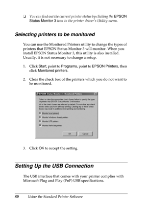 Page 9380Using the Standard Printer Software ❏You can find out the current printer status by clicking the EPSON 
Status Monitor 3 icon in the printer driver’s Utility menu.
Selecting printers to be monitored
You can use the Monitored Printers utility to change the types of 
printers that EPSON Status Monitor 3 will monitor. When you 
install EPSON Status Monitor 3, this utility is also installed. 
Usually, it is not necessary to change a setup.
1. Click Start, point to Programs, point to EPSON Printers, then...