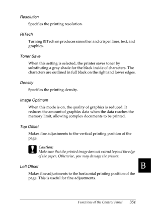 Page 364Functions of the Control Panel351
B
B
B
B
B
B
B
B
B
B
B
B
Resolution
Specifies the printing resolution.
RITech
Turning RITech on produces smoother and crisper lines, text, and 
graphics.
Toner Save
When this setting is selected, the printer saves toner by 
substituting a gray shade for the black inside of characters. The 
characters are outlined in full black on the right and lower edges.
Density
Specifies the printing density.
Image Optimum
When this mode is on, the quality of graphics is reduced. It...