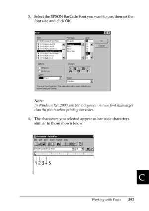 Page 404Working with Fonts391
C
C
C
C
C
C
C
C
C
C
C
C
3. Select the EPSON BarCode Font you want to use, then set the 
font size and click OK.
Note:
In Windows XP, 2000, and NT 4.0, you cannot use font sizes larger 
than 96 points when printing bar codes.
4. The characters you selected appear as bar code characters 
similar to those shown below.
 