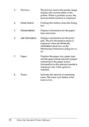 Page 8572Using the Standard Printer Software 3. Text box: The text box next to the printer image 
displays the current status of the 
printer. When a problem occurs, the 
most probable solution is displayed. 
4.Close button: Clicking this button closes the dialog 
box. 
5.Consumables: Displays information for the paper 
trays and toner.
6.Job Information: Displays information for the print 
jobs. The Job Information menu is 
displayed when the Show job 
information check box on the 
Monitoring Preferences...