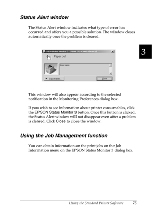 Page 88Using the Standard Printer Software75
3
3
3
3
3
3
3
3
3
3
3
3
Status Alert window
The Status Alert window indicates what type of error has 
occurred and offers you a possible solution. The window closes 
automatically once the problem is cleared.
This window will also appear according to the selected 
notification in the Monitoring Preferences dialog box.
If you wish to see information about printer consumables, click 
the EPSON Status Monitor 3 button. Once this button is clicked, 
the Status Alert...