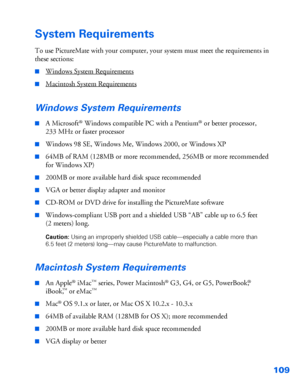 Page 110109
System Requirements
To use PictureMate with your computer, your system must meet the requirements in 
these sections:
■Windows System Requirements
■Macintosh System Requirements
Windows System Requirements
■A Microsoft® Windows compatible PC with a Pentium® or better processor, 
233 MHz or faster processor 
■Windows 98 SE, Windows Me, Windows 2000, or Windows XP 
■64MB of RAM (128MB or more recommended, 256MB or more recommended 
for Windows XP)
■200MB or more available hard disk space recommended...