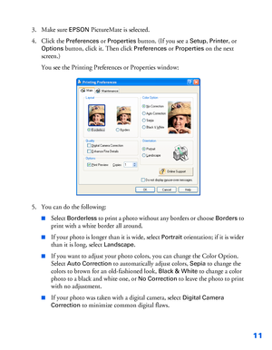 Page 1211
3. Make sure EPSON PictureMate is selected.
4. Click the 
Preferences or Properties button. (If you see a Setup, Printer, or 
Options button, click it. Then click Preferences or Properties on the next 
screen.)
You see the Printing Preferences or Properties window:
5. You can do the following: 
■Select Borderless to print a photo without any borders or choose Borders to 
print with a white border all around.
■If your photo is longer than it is wide, select Portrait orientation; if it is wider 
than it...