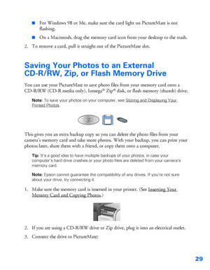 Page 3029
■For Windows 98 or Me, make sure the card light on PictureMate is not 
flashing.
■On a Macintosh, drag the memory card icon from your desktop to the trash. 
2. To remove a card, pull it straight out of the PictureMate slot. 
Saving Your Photos to an External 
CD-R/RW, Zip, or Flash Memory Drive
You can use your PictureMate to save photo files from your memory card onto a 
CD-R/RW (CD-R media only), Iomega
® Zip® disk, or flash memory (thumb) drive. 
Note: To save your photos on your computer, see...