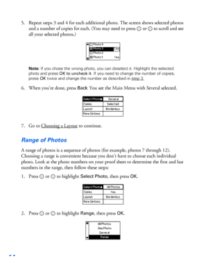 Page 4544
5. Repeat steps 3 and 4 for each additional photo. The screen shows selected photos 
and a number of copies for each. (You may need to press  or   to scroll and see 
all your selected photos.) 
Note: If you chose the wrong photo, you can deselect it. Highlight the selected 
photo and press OK to uncheck it. If you need to change the number of copies, 
press OK twice and change the number as described in step 3.
6. When you’re done, press Back. You see the Main Menu with Several selected. 
7. Go to...