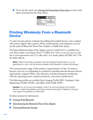 Page 6160
■If you see this screen, see Viewing the PictureMate Main Menu to learn more 
about printing from the Main Menu. 
Printing Wirelessly From a Bluetooth 
Device
To send and print photos wirelessly from Bluetooth-enabled devices, such as digital 
still cameras, digital video cameras, PDAs, mobile phones, and computers, you can 
use the optional Bluetooth Photo Print Adapter, available from Epson.
The Epson Bluetooth Photo Print Adapter (part# C12C824142) is available from 
your local retailer or the...