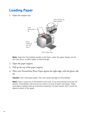 Page 98
Loading Paper
1. Open the output tray.
Note: Keep the PictureMate handle to the back, under the paper feeder and all 
the way down, to allow paper to feed through. 
2. Open the paper support. 
3. Pull up the top of the paper support. 
4. Place your PictureMate Photo Paper against the right edge, with the glossy side 
up. 
Caution: Don’t load plain paper, this may cause damage to PictureMate. 
Note: Load a maximum of 20 sheets at one time. If you are printing more than 20 
photos, PictureMate will...