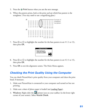 Page 8281
5. Press the Print button when you see the next message. 
6. When the pattern prints, look at the print and see which line pattern is the 
straightest. (You may need to use a magnifying glass.)
7. Press  or   to highlight the number for the best pattern in set #1 (1 to 15), 
then press 
OK.
8. Press  or   to highlight the number for the best pattern in set #2 (1 to 15), 
then press 
OK.
9. Press 
OK to exit the alignment screen. The Main Menu appears.
Checking the Print Quality Using the Computer
You...