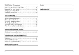 Page 4
iv
Maintaining PictureMate
Checking the Print Head Nozzles . . . . . . . . . . . . . . . . . . . 39
Cleaning the Print Head . . . . . . . . . . . . . . . . . . . . . . . . . . . 40
Aligning the Print Head . . . . . . . . . . . . . . . . . . . . . . . . . . . 41
Cleaning PictureMate  . . . . . . . . . . . . . . . . . . . . . . . . . . . . . 42
Troubleshooting
Error/Warning Messages . . . . . . . . . . . . . . . . . . . . . . . . . . 43
Printer Power Problems  . . . . . . . . . . . . . . . . . . . . . . ....
