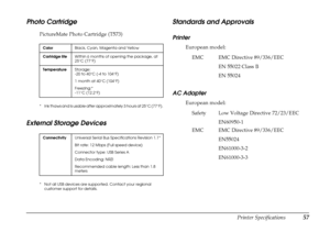 Page 62
Printer Specifications57
Photo Cartridge
PictureMate Photo Cartridge (T573)
* Ink thaws and is usable after approximately 3 hours at 25°C (77°F).
External Storage Devices
* Not all USB devices are supported. Contact your regional customer support for details.
Standards and Approvals
Printer
European model:
AC Adapter
European model:
Color Black, Cyan, Magenta and Yellow
Cartridge life Within 6 months of opening the package, at 
25°C (77°F)
Temperature Storage:
-20 to 40°C (-4 to 104°F) 
1 month at 40°C...