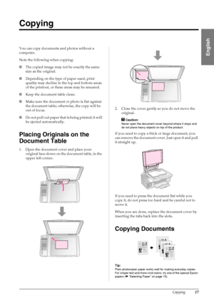 Page 19Copying17
English
Copying
You can copy documents and photos without a 
computer.
Note the following when copying:
■The copied image may not be exactly the same 
size as the original.
■Depending on the type of paper used, print 
quality may decline in the top and bottom areas 
of the printout, or these areas may be smeared.
■Keep the document table clean.
■Make sure the document or photo is flat against 
the document table; otherwise, the copy will be 
out of focus.
■Do not pull out paper that is being...