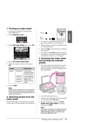 Page 13Printing from a Memory Card13
English
1. Printing an index sheet
1. Load several sheets of A4-size plain 
paper (&page 6).
2. Press CMemory Card.
3. Select Print Index Sheet, then press OK.
4. Select Print Index Sheet Select.
5. Select the range of photos. Then press 
OK.
6. Press xStart.
Note:
Make sure the triangle mark on the upper left 
corner of the index sheet is printed properly. 
If the index sheet is not printed correctly, the 
printer cannot scan it.
2. Selecting photos from the 
index sheet
On...