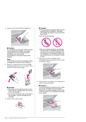 Page 1616Replacing Ink Cartridges
4. Squeeze the tab and lift it straight up.
c
Caution:
Do not refill the ink cartridge. Other products 
not manufactured by Epson may cause 
damage that is not covered by Epsons 
warranties, and under certain 
circumstances, may cause erratic printer 
behavior.
Note:
If it is difficult to remove the cartridge, lift the 
cartridge with more force until comes out.
5. Before you open the new ink cartridge 
package, shake it four or five times. Then 
remove it from the package.
c...