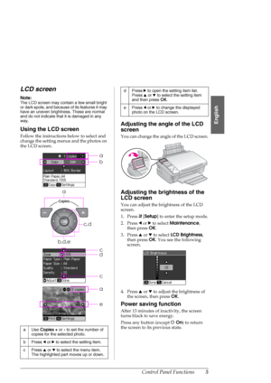 Page 5Control Panel Functions5
English
LCD screen
Note:
The LCD screen may contain a few small bright 
or dark spots, and because of its features it may 
have an uneven brightness. These are normal 
and do not indicate that it is damaged in any 
way.
Using the LCD screen
Follow the instructions below to select and 
change the setting menus and the photos on 
the LCD screen.
Adjusting the angle of the LCD 
screen
You can change the angle of the LCD screen.
Adjusting the brightness of the 
LCD screen
You can...