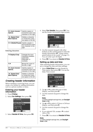 Page 1212Faxing a Photo or Document
Entering characters
Creating header information
Before sending or receiving faxes, you can 
create a fax header by adding information 
such as a phone number or name.
Entering your header 
information
1. Press FSetup.
2. Select Fax Settings, then press OK.
3. Select Header & Time, then press OK.4. Select Fax Header, then press OK. You 
see the header information input screen.
5. Use the numeric keypad with other 
buttons on the control panel to enter the 
header information...