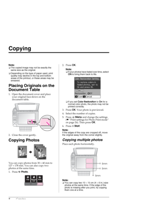 Page 88Copying
Copying
Note:
❏The copied image may not be exactly the 
same size as the original.
❏Depending on the type of paper used, print 
quality may decline in the top and bottom 
areas of the printout, or these areas may be 
smeared.
Placing Originals on the 
Document Table
1. Open the document cover and place 
your original face-down on the 
document table. 
2. Close the cover gently.
Copying Photos
You can copy photos from 30×40 mm to 
127×178 mm. You can also copy two 
photos at the same time.
1....