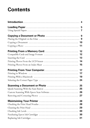 Page 22Contents
Contents
Introduction . . . . . . . . . . . . . . . . . . . . . . . . . . . . . . . . . . . . . . . . . . .   4
Loading Paper . . . . . . . . . . . . . . . . . . . . . . . . . . . . . . . . . . . . . . . . .   5
Using Special Papers . . . . . . . . . . . . . . . . . . . . . . . . . . . . . . . . . . . . . . . .   7
Copying a Document or Photo . . . . . . . . . . . . . . . . . . . . . . . . . .   9
Placing the Original on the Glass  . . . . . . . . . . . . . . . . . . . . . . . . . . . . . . ....
