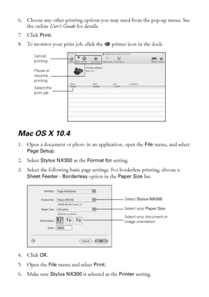 Page 2828Printing From Your Computer
6. Choose any other printing options you may need from the pop-up menu. See 
the online User’s Guide for details.
7. Click Print.
8. To monitor your print job, click the  printer icon in the dock.
Mac OS X 10.4
1. Open a document or photo in an application, open the File menu, and select 
Page Setup.
2. Select Stylus NX300 as the Format for setting.
3. Select the following basic page settings. For borderless printing, choose a 
Sheet Feeder - Borderless option in the Paper...