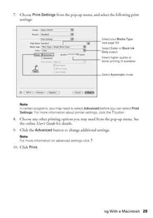 Page 29Printing With a Macintosh29
7. Choose Print Settings from the pop-up menu, and select the following print 
settings:
Note:
In certain programs, you may need to select Advanced before you can select Print 
Settings. For more information about printer settings, click the ? button.
8. Choose any other printing options you may need from the pop-up menu. See 
the online User’s Guide for details.
9. Click the Advanced button to change additional settings.
Note:
For more information on advanced settings click...