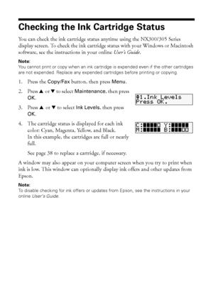 Page 3636Maintaining Your Product
Checking the Ink Cartridge Status
You can check the ink cartridge status anytime using the NX300/305 Series 
display screen. To check the ink cartridge status with your Windows or Macintosh 
software, see the instructions in your online User’s Guide.
Note:
You cannot print or copy when an ink cartridge is expended even if the other cartridges 
are not expended. Replace any expended cartridges before printing or copying.
1. Press the Copy/Fax button, then press Menu.
2. Press u...