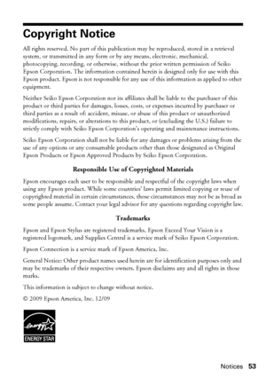 Page 53Notices53
Copyright Notice
All rights reserved. No part of this publication may be reproduced, stored in a retrieval 
system, or transmitted in any form or by any means, electronic, mechanical, 
photocopying, recording, or otherwise, without the prior written permission of Seiko 
Epson Corporation. The information contained herein is designed only for use with this 
Epson product. Epson is not responsible for any use of this information as applied to other 
equipment.
Neither Seiko Epson Corporation nor...