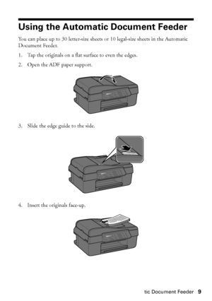 Page 9Using the Automatic Document Feeder9
Using the Automatic Document Feeder
You can place up to 30 letter-size sheets or 10 legal-size sheets in the Automatic 
Document Feeder.
1. Tap the originals on a flat surface to even the edges.
2. Open the ADF paper support.
3. Slide the edge guide to the side.
4. Insert the originals face-up.
 