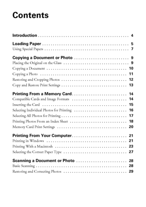 Page 22Contents
Contents
Introduction . . . . . . . . . . . . . . . . . . . . . . . . . . . . . . . . . . . . . . . . . . .   4
Loading Paper . . . . . . . . . . . . . . . . . . . . . . . . . . . . . . . . . . . . . . . . .   5
Using Special Papers . . . . . . . . . . . . . . . . . . . . . . . . . . . . . . . . . . . . . . . .   7
Copying a Document or Photo . . . . . . . . . . . . . . . . . . . . . . . . . .   9
Placing the Original on the Glass  . . . . . . . . . . . . . . . . . . . . . . . . . . . . . . ....