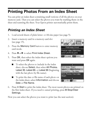 Page 1818Printing From a Memory Card
Printing Photos From an Index Sheet
You can print an index sheet containing small versions of all the photos on your 
memory card. Then you can select the photos you want by marking them on the 
sheet and scanning the sheet. Your Epson printer automatically prints them. 
Printing an Index Sheet
1. Load several sheets of plain letter- or A4-size paper (see page 5).
2. Insert a memory card in a memory card slot 
(see page 15).
3. Press the Memory Card button to enter memory...