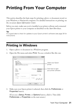 Page 21Printing From Your Computer21
Printing From Your Computer
This section describes the basic steps for printing a photo or document stored on 
your Windows or Macintosh computer. For detailed instructions on printing, see 
the on-screen Epson Information Center.
Before you start, make sure you’ve installed your printer software and connected 
your Epson printer to your computer as described on the Start Here sheet. 
Tip: 
It’s a good idea to check for updates to your Epson printer’s software (see page 36...