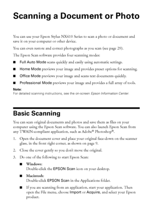 Page 2828Scanning a Document or Photo
Scanning a Document or Photo
You can use your Epson Stylus NX410 Series to scan a photo or document and 
save it on your computer or other device. 
You can even restore and correct photographs as you scan (see page 29).
The Epson Scan software provides four scanning modes:
■Full Auto Mode scans quickly and easily using automatic settings.
■Home Mode previews your image and provides preset options for scanning.
■Office Mode previews your image and scans text documents...