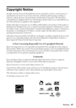 Page 47Notices47
Copyright Notice
All rights reserved. No part of this publication may be reproduced, stored in a retrieval system, or 
transmitted in any form or by any means, electronic, mechanical, photocopying, recording, or 
otherwise, without the prior written permission of Seiko Epson Corporation. The information 
contained herein is designed only for use with this Epson product. Epson is not responsible for any 
use of this information as applied to other equipment.
Neither Seiko Epson Corporation nor...