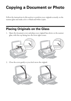 Page 2222Copying a Document or Photo
Copying a Document or Photo
Follow the instructions in this section to position your originals correctly on the 
scanner glass and make color or black-and-white copies.
Placing Originals on the Glass
1. Open the document cover and place your original face-down on the scanner 
glass, with the top facing into the front right corner.
2. Close the cover gently so you don’t move the original.
 