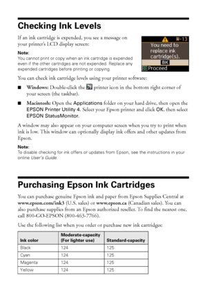 Page 3838Maintaining Your Printer
Checking Ink Levels
If an ink cartridge is expended, you see a message on 
your printer’s LCD display screen:
Note: 
You cannot print or copy when an ink cartridge is expended 
even if the other cartridges are not expended. Replace any 
expended cartridges before printing or copying.
You can check ink cartridge levels using your printer software:
■Windows: Double-click the  printer icon in the bottom right corner of 
your screen (the taskbar).
■Macintosh: Open the Applications...