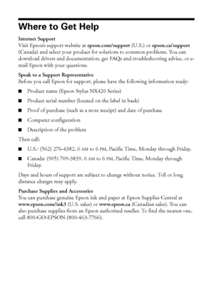 Page 4848Solving Problems
Where to Get Help
Internet Support
Visit Epson’s support website at epson.com/support (U.S.) or epson.ca/support 
(Canada) and select your product for solutions to common problems. You can 
download drivers and documentation, get FAQs and troubleshooting advice, or e-
mail Epson with your questions.
Speak to a Support Representative
Before you call Epson for support, please have the following information ready:
■Product name (Epson Stylus NX420 Series)
■Product serial number (located...