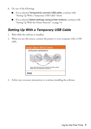 Page 7Installing for the First Time7 8. Do one of the following:
■If you selected Temporarily connect USB cable, continue with 
“Setting Up With a Temporary USB Cable” below.
■If you selected Select settings using printer buttons, continue with 
“Setting Up With the Printer Buttons” on page 10.
Setting Up With a Temporary USB Cable 
1. Wait while the software is installed.
2. When you see this screen, connect the printer to your computer with a USB 
cable.
3. Follow any on-screen instructions to continue...