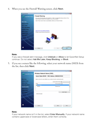 Page 88Wireless Network Setup
4. When you see the Firewall Warning screen, click Next.
Note: 
If you see a firewall alert message, click Unblock or Allow to let EpsonNet Setup 
continue. Do not select Ask Me Later, Keep Blocking, or Block.
5. If you see a screen like the following, select your network name (SSID) from 
the list, then click 
Next.
Note: 
If your network name isn’t in the list, select Enter Manually. If your network name 
contains uppercase or lowercase letters, enter them correctly.
 