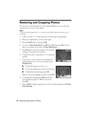 Page 1212Copying a Document or Photo
Restoring and Cropping Photos
You can restore old, faded photos to their original brilliance. You can also crop 
your photos to zoom in on the subject.
Note: 
To restore photos larger than 5 × 7 inches, use the NX510 Series software on your 
computer.
1. Load 4 × 6-inch, 5 × 7-inch, letter-size, or A4-size Epson special paper.
2. Place your original photo on the scanner glass.
3. Press the 
Photo button, then press OK.
4. To turn on 
Color Restoration, press r, select On,...