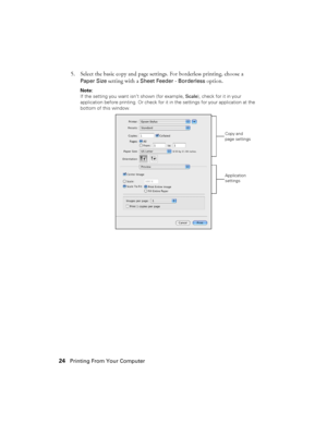Page 2424Printing From Your Computer
5. Select the basic copy and page settings. For borderless printing, choose a 
Paper Size setting with a Sheet Feeder - Borderless option.
Note: 
If the setting you want isn’t shown (for example, Scale), check for it in your 
application before printing. Or check for it in the settings for your application at the 
bottom of this window.
Copy and 
page settings
Application 
settings
 