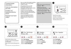 Page 44
Creating header 
information
Créer les informations 
d’en-tête
Erstellen von 
Kopfz
eileninforma-
tionen
Kopregel voor faxen 
maken
You can create a fax header by adding 
information such as your phone 
number or name.
Vous pouvez créer un en-tête 
de télécopie en ajoutant des 
informations telles que votre numéro 
de téléphone ou votre nom.
Sie können eine Fax-Kopfzeile 
erstellen, indem Sie Informationen 
wie etwa Ihre Rufnummer oder Ihren 
Namen hinzufügen.
U kunt een kopregel voor faxen...