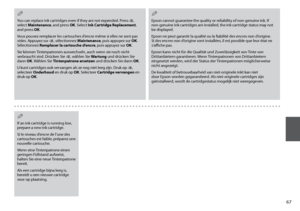 Page 67
You can replace ink cartridges even if they are not expended. Press x, 
select Maintenance, and press OK. Select Ink Cartridge Replacement, 
and press OK.
Vous pouvez remplacer les cartouches d’encre même si elles ne sont pas 
vides. Appuyez sur x, sélectionnez Maintenance, puis appuyez sur OK. 
Sélectionnez Remplacer la cartouche d’encre, puis appuyez sur OK.
Sie können Tintenpatronen auswechseln, auch wenn sie noch nicht 
verbraucht sind. Drücken Sie x, wählen Sie Wartung und drücken Sie...