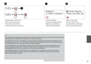 Page 69
G
Finish head cleaning.
Finalisez le nettoyage de la tête.
Kopfreinigung abschließen.
Voltooi de printkopreiniging.
H
Return to Copy mode.
Revenez au mode Copie.
Zum Kopie-Modus zurückkehren.
Keer terug naar de Kop.-modus.
If quality does not improve after cleaning four times, leave the printer on for at least six hours. Then try cleaning the 
print head again. If quality still does not improve, contact Epson support.
Si la qualité de l’impression ne s’améliore pas à l’issue de quatre...