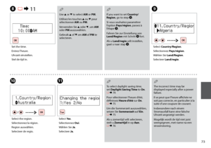 Page 73
H R & 11
Set the time.
Entrez l’heure.
Uhrzeit einstellen.
Stel de tijd in.
I
Select Country/Region.
Sélectionnez Pays/région.
Wählen Sie Land/Region.
Selecteer Land/regio.
J
Select the region.
Sélectionnez la région.
Region auswählen.
Selecteer de regio.
K
Select Yes.
Sélectionnez Oui.
Wählen Sie Ja.
Selecteer Ja.
Use u or d to select AM or PM.
Utilisez les touches u ou d pour 
sélectionner AM ou PM.
Verwenden Sie u oder d, um AM 
oder PM auszuwählen.
Gebruik u of d om AM of PM te...