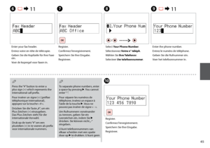 Page 45
F R & 11
Enter your fax header.
Entrez votre en-tête de télécopie.
Geben Sie die Kopfzeile für Ihre Faxe 
ein.
Voer de kopregel voor faxen in.
G
Register.
Confirmez l’enregistrement.
Speichern Sie Ihre Eingabe.
Registreer.
H
Select Your Phone Number.
Sélectionnez Votre n° téléph.
Wählen Sie  Ihre Telefonnr.
Selecteer Uw telefoonnummer.
I  R & 11
Enter the phone number.
Entrez le numéro de téléphone.
Geben Sie die Rufnummer ein.
Voer het telefoonnummer in.
Press the “#” button to enter a 
plus...