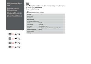 Page 74
Maintenance Menu 
List
Liste de menus 
Maintenance
Wartung Menüliste
Onderhoud Menu’s
ENR & 74
EN
Ink Levels
Nozzle Check
Head Cleaning
Head Alignment
Ink Cartridge Replacement
Sound On, Off
LCD Contrast +1 to +16
Scroll Speed Standard, Slow, Fast
Date/Time mm.dd.yyyy, yyyy.mm.dd, dd.mm.yyyy / 12h, 24h
Daylight Saving Time Off, On
Country/Region
Language
Press Copy/Fax and then press x to enter the settings menu. Then press 
u  or d to select Maintenance.
Press x to finish setting.
x...