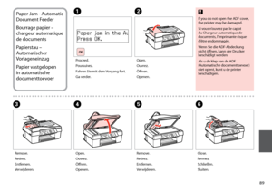 Page 89
F
D
Close.
Fermez.
Schließen.
Sluiten.
Open.
Ouvrez.
Öffnen.
Openen.
Paper Jam - Automatic 
Document Feeder
Bourrage papier – 
chargeur automatique 
de documents
P

apierstau – 
Automatischer 
Vorlageneinzug
Papier vastgelopen 
in automatische 
documenttoevoer
A B
C
Proceed.
Poursuivez.
Fahren Sie mit dem Vorgang fort.
Ga verder. Open.
Ouvrez.
Öffnen.
Openen.
Remove.
Retirez.
Entfernen.
Verwijderen.
If you do not open the ADF cover, 
the printer may be damaged.
Si vous n’ouvrez pas le capot...