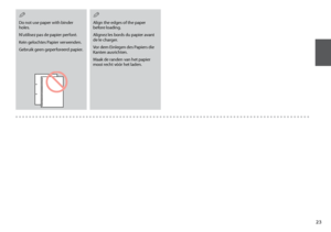 Page 23

Do not use paper with binder holes.
N’utilisez pas de papier perforé.
Kein gelochtes Papier verwenden.
Gebruik geen geperforeerd papier.
Q
Align the edges of the paper before loading.
Alignez les bords du papier avant de le charger.
Vor dem Einlegen des Papiers die Kanten ausrichten.
Maak de randen van het papier mooi recht vóór het laden.
Q
Downloaded from ManualsPrinter.com Manuals 